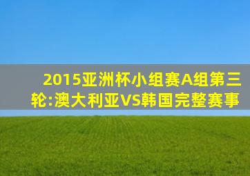 2015亚洲杯小组赛A组第三轮:澳大利亚VS韩国完整赛事