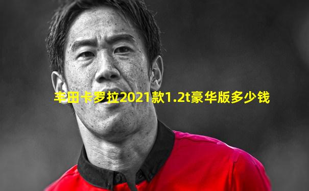 丰田卡罗拉2021款1.2t豪华版多少钱