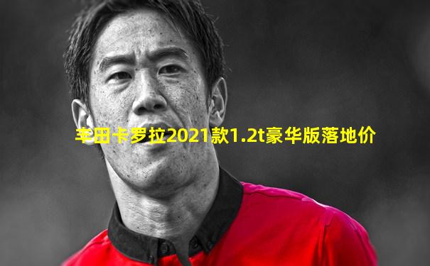 丰田卡罗拉2021款1.2t豪华版落地价