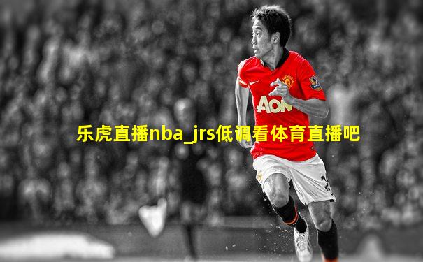 乐虎直播nba_jrs低调看体育直播吧