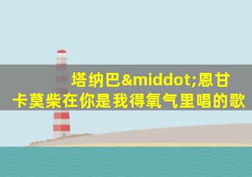 塔纳巴·恩甘卡莫柴在你是我得氧气里唱的歌