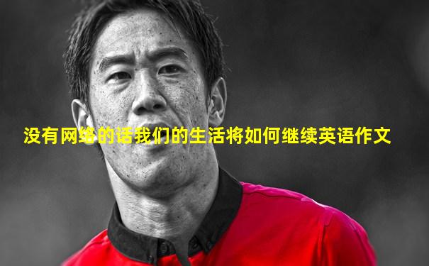 没有网络的话我们的生活将如何继续英语作文