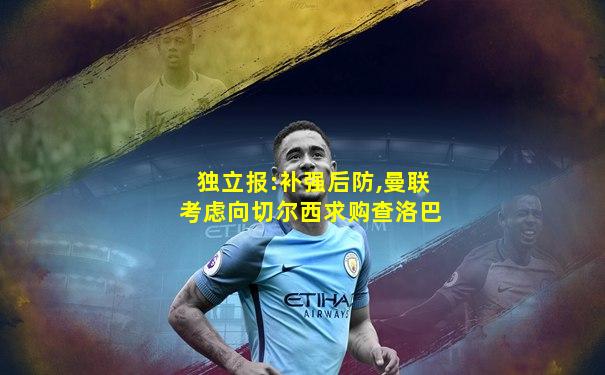 独立报:补强后防,曼联考虑向切尔西求购查洛巴