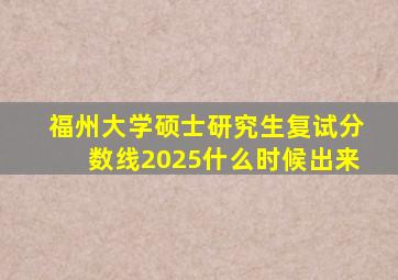 福州大学硕士研究生复试分数线2025什么时候出来