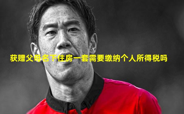获赠父母名下住房一套需要缴纳个人所得税吗