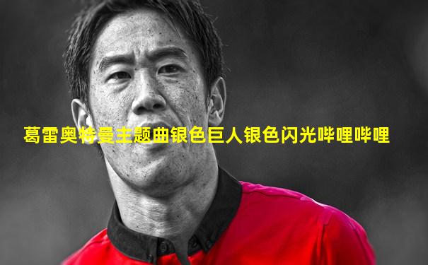 葛雷奥特曼主题曲银色巨人银色闪光哔哩哔哩