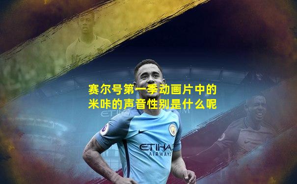 赛尔号第一季动画片中的米咔的声音性别是什么呢
