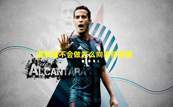 遇到题不会做怎么向老师请教