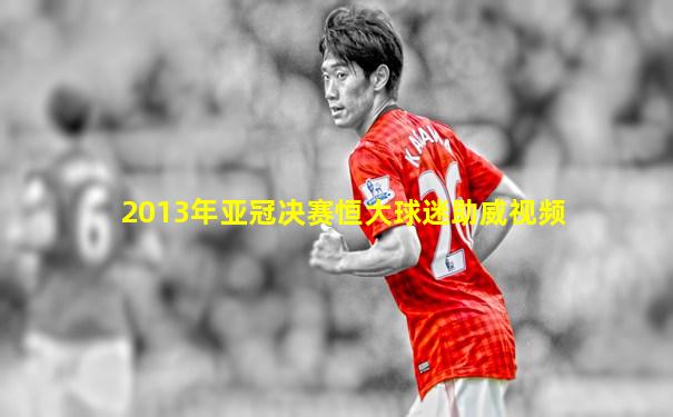 2013年亚冠决赛恒大球迷助威视频