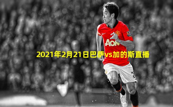 2021年2月21日巴萨vs加的斯直播