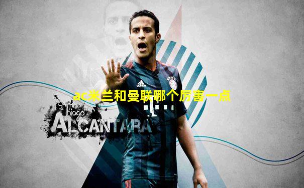 ac米兰和曼联哪个厉害一点