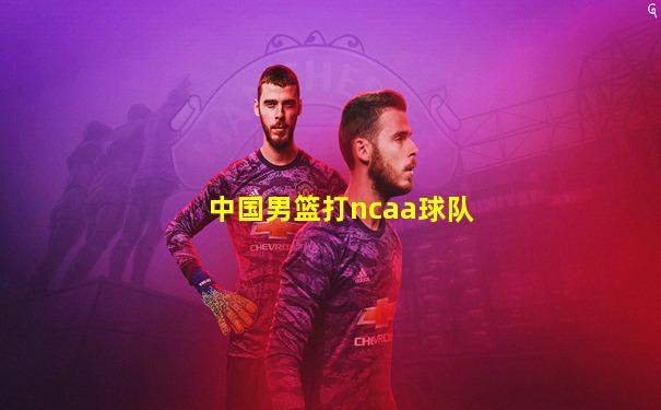 中国男篮打ncaa球队
