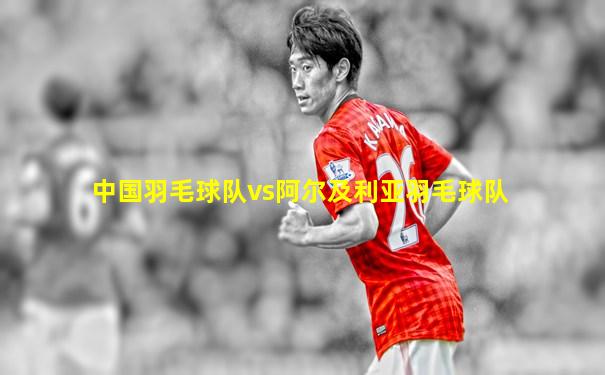 中国羽毛球队vs阿尔及利亚羽毛球队