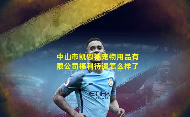 中山市凯恩德宠物用品有限公司福利待遇怎么样了