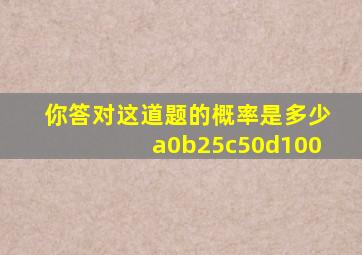 你答对这道题的概率是多少a0b25c50d100