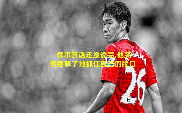 保尔的话还没说完,他突然痉挛了地抓住自己的胸口