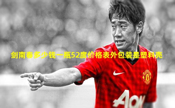 剑南春多少钱一瓶52度价格表外包装是塑料壳