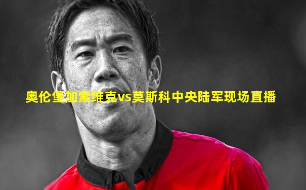 奥伦堡加索维克vs莫斯科中央陆军现场直播