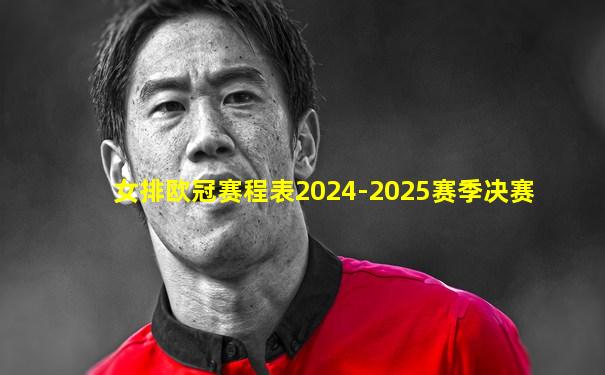 女排欧冠赛程表2024-2025赛季决赛