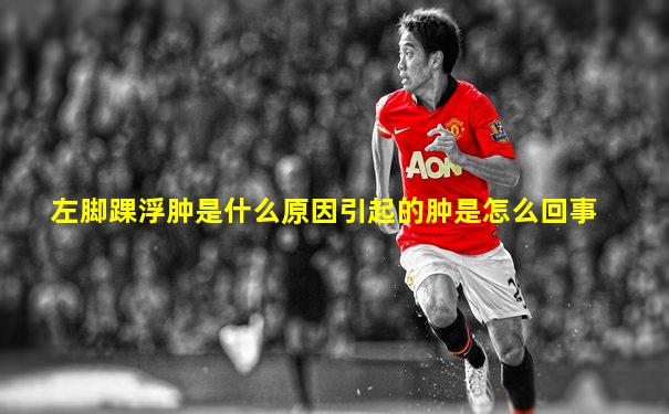 左脚踝浮肿是什么原因引起的肿是怎么回事